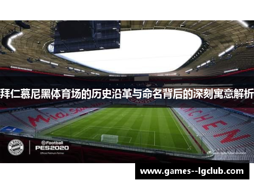 拜仁慕尼黑体育场的历史沿革与命名背后的深刻寓意解析