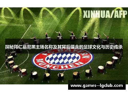 探秘拜仁慕尼黑主场名称及其背后蕴含的足球文化与历史传承