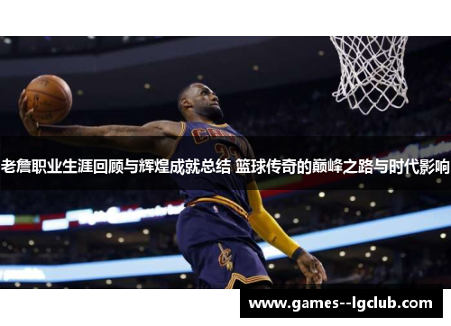 老詹职业生涯回顾与辉煌成就总结 篮球传奇的巅峰之路与时代影响 老詹职业生涯回顾与辉煌成就总结 篮球传奇的巅峰之路与时代影响