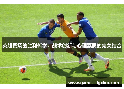 英超赛场的胜利哲学：战术创新与心理素质的完美结合