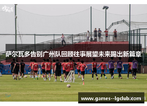 萨尔瓦多告别广州队回顾往事展望未来踢出新篇章