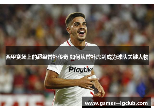 西甲赛场上的超级替补传奇 如何从替补席到成为球队关键人物 西甲赛场上的超级替补传奇 如何从替补席到成为球队关键人物