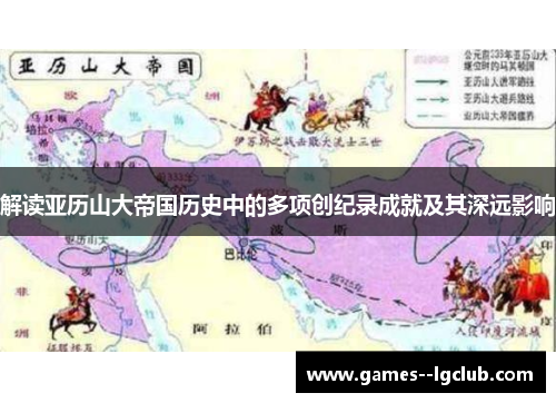 解读亚历山大帝国历史中的多项创纪录成就及其深远影响 解读亚历山大帝国历史中的多项创纪录成就及其深远影响