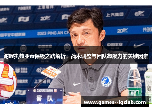 谢晖执教亚泰保级之路解析:战术调整与团队凝聚力的关键因素 谢晖执教亚泰保级之路解析:战术调整与团队凝聚力的关键因素