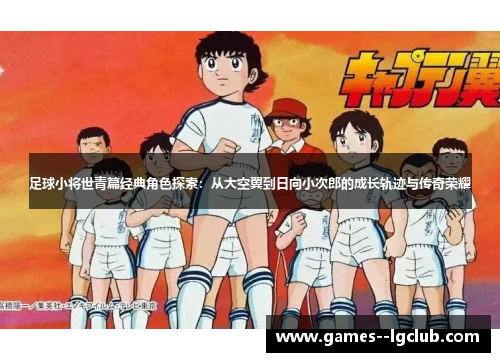 足球小将世青篇经典角色探索：从大空翼到日向小次郎的成长轨迹与传奇荣耀