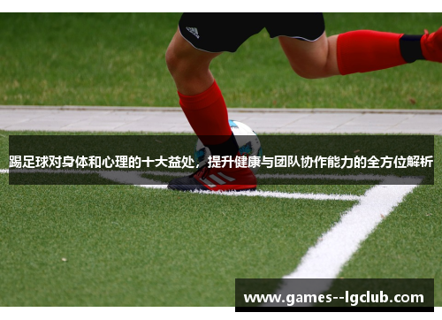踢足球对身体和心理的十大益处，提升健康与团队协作能力的全方位解析