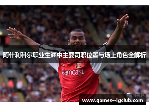 阿什利科尔职业生涯中主要司职位置与场上角色全解析 阿什利科尔职业生涯中主要司职位置与场上角色全解析