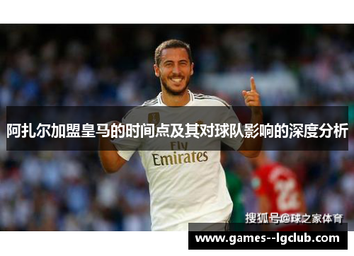 阿扎尔加盟皇马的时间点及其对球队影响的深度分析