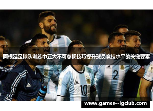 阿根廷足球队训练中五大不可忽视技巧提升球员竞技水平的关键要素