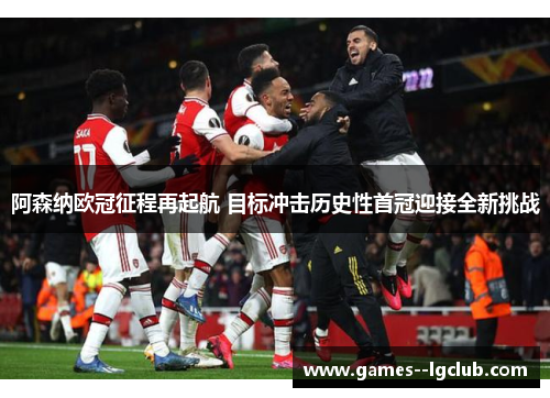阿森纳欧冠征程再起航 目标冲击历史性首冠迎接全新挑战 阿森纳欧冠征程再起航 目标冲击历史性首冠迎接全新挑战