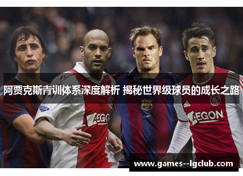 阿贾克斯青训体系深度解析 揭秘世界级球员的成长之路
