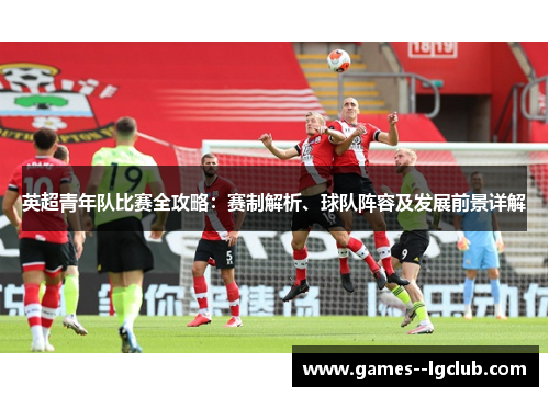英超青年队比赛全攻略：赛制解析、球队阵容及发展前景详解