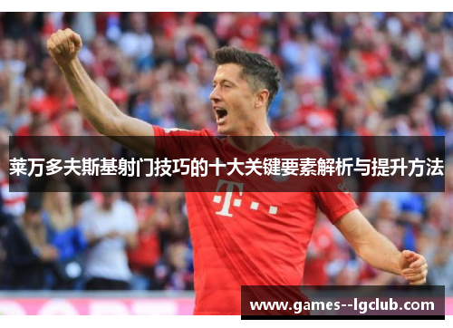 莱万多夫斯基射门技巧的十大关键要素解析与提升方法