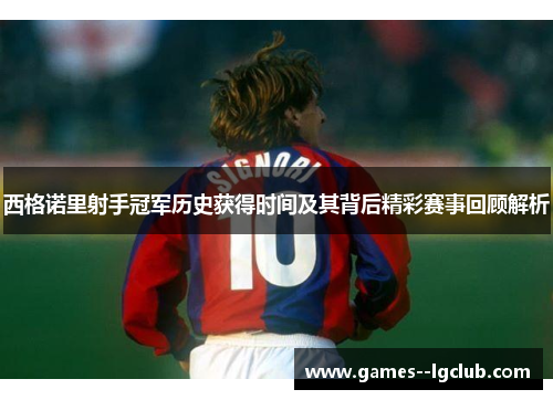西格诺里射手冠军历史获得时间及其背后精彩赛事回顾解析
