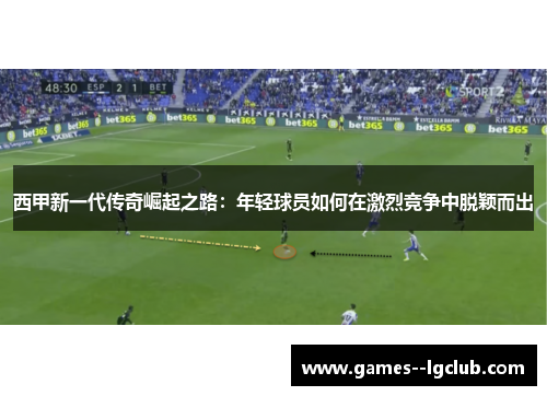 西甲新一代传奇崛起之路：年轻球员如何在激烈竞争中脱颖而出