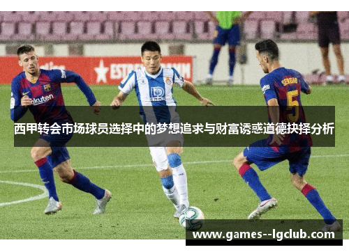 西甲转会市场球员选择中的梦想追求与财富诱惑道德抉择分析 西甲转会市场球员选择中的梦想追求与财富诱惑道德抉择分析