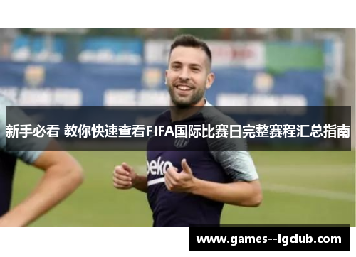 新手必看 教你快速查看FIFA国际比赛日完整赛程汇总指南