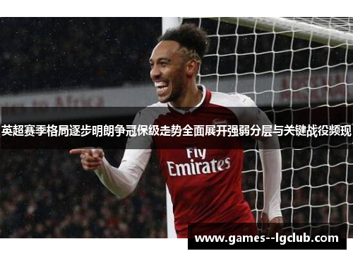 英超赛季格局逐步明朗争冠保级走势全面展开强弱分层与关键战役频现