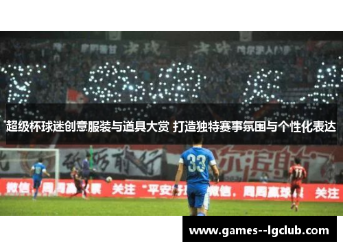超级杯球迷创意服装与道具大赏 打造独特赛事氛围与个性化表达