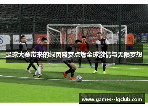 足球大赛带来的绿茵盛宴点燃全球激情与无限梦想