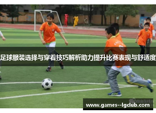 足球服装选择与穿着技巧解析助力提升比赛表现与舒适度 足球服装选择与穿着技巧解析助力提升比赛表现与舒适度