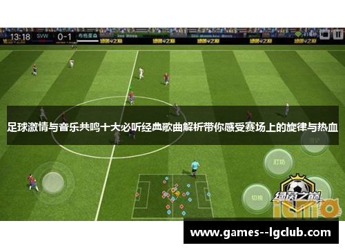 足球激情与音乐共鸣十大必听经典歌曲解析带你感受赛场上的旋律与热血 足球激情与音乐共鸣十大必听经典歌曲解析带你感受赛场上的旋律与热血