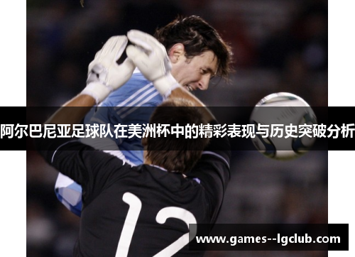 阿尔巴尼亚足球队在美洲杯中的精彩表现与历史突破分析 阿尔巴尼亚足球队在美洲杯中的精彩表现与历史突破分析