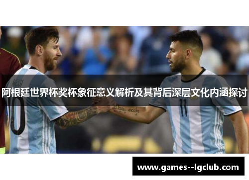 阿根廷世界杯奖杯象征意义解析及其背后深层文化内涵探讨 阿根廷世界杯奖杯象征意义解析及其背后深层文化内涵探讨
