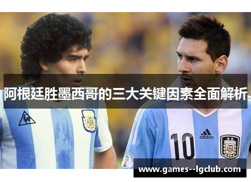 阿根廷胜墨西哥的三大关键因素全面解析 阿根廷胜墨西哥的三大关键因素全面解析