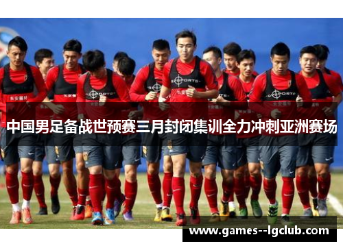 中国男足备战世预赛三月封闭集训全力冲刺亚洲赛场 中国男足备战世预赛三月封闭集训全力冲刺亚洲赛场