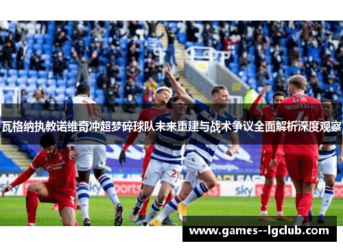 瓦格纳执教诺维奇冲超梦碎球队未来重建与战术争议全面解析深度观察