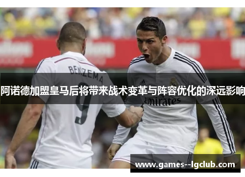 阿诺德加盟皇马后将带来战术变革与阵容优化的深远影响