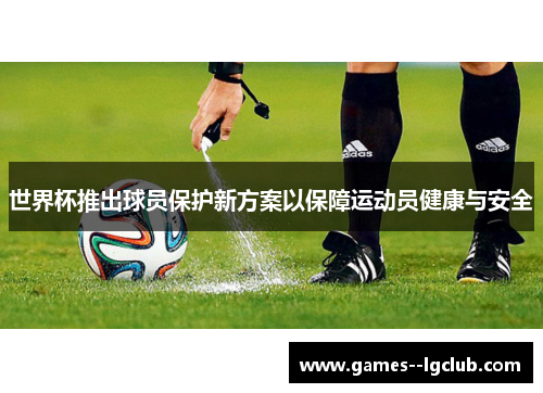 世界杯推出球员保护新方案以保障运动员健康与安全