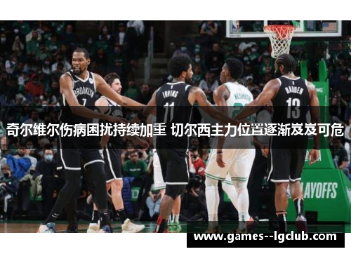 奇尔维尔伤病困扰持续加重 切尔西主力位置逐渐岌岌可危