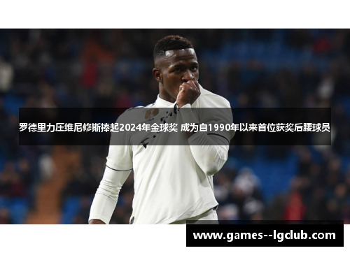 罗德里力压维尼修斯捧起2024年金球奖 成为自1990年以来首位获奖后腰球员 罗德里力压维尼修斯捧起2024年金球奖 成为自1990年以来首位获奖后腰球员
