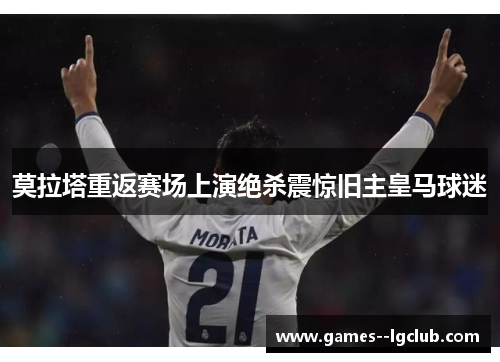 莫拉塔重返赛场上演绝杀震惊旧主皇马球迷 莫拉塔重返赛场上演绝杀震惊旧主皇马球迷