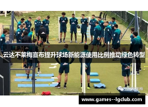 云达不莱梅宣布提升球场新能源使用比例推动绿色转型 云达不莱梅宣布提升球场新能源使用比例推动绿色转型