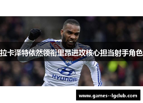 拉卡泽特依然领衔里昂进攻核心担当射手角色 拉卡泽特依然领衔里昂进攻核心担当射手角色