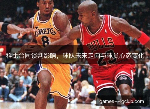 科比合同谈判影响，球队未来走向与球员心态变化